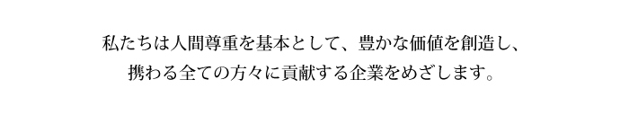 私たちは人間尊重を基本として、豊かな価値を創造し、携わる全ての方々に貢献する企業をめざします。